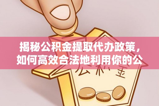 江阳揭秘公积金提取代办政策，如何高效合法地利用你的公积金