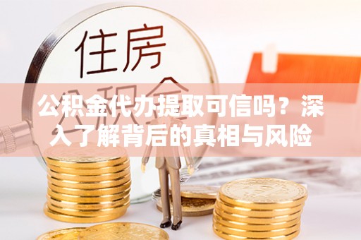 江阳公积金代办提取可信吗？深入了解背后的真相与风险