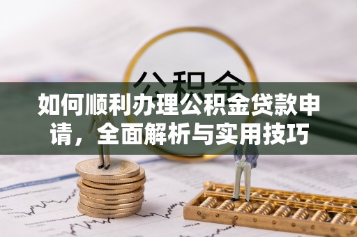 江阳如何顺利办理公积金贷款申请，全面解析与实用技巧