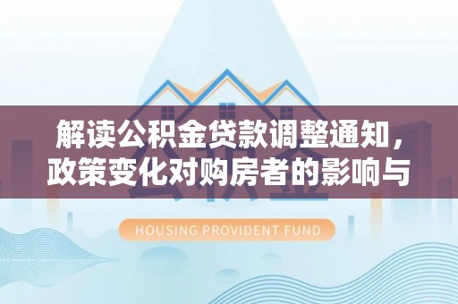 江阳解读公积金贷款调整通知，政策变化对购房者的影响与应对策略