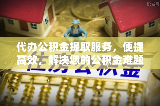 江阳代办公积金提取服务，便捷高效，解决您的公积金难题