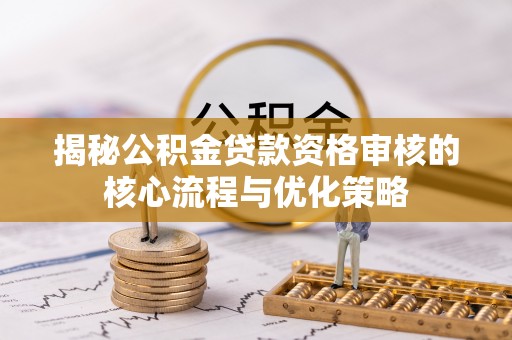 江阳揭秘公积金贷款资格审核的核心流程与优化策略
