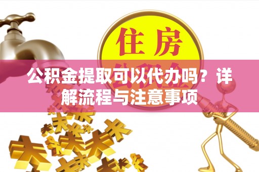 江阳公积金提取可以代办吗？详解流程与注意事项