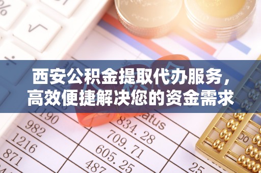 江阳西安公积金提取代办服务，高效便捷解决您的资金需求