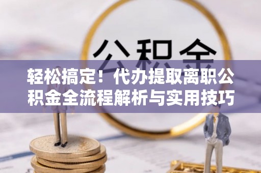 江阳轻松搞定！代办提取离职公积金全流程解析与实用技巧