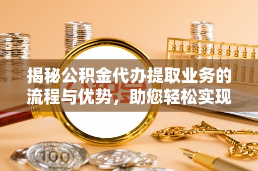江阳揭秘公积金代办提取业务的流程与优势，助您轻松实现资金利用最大化