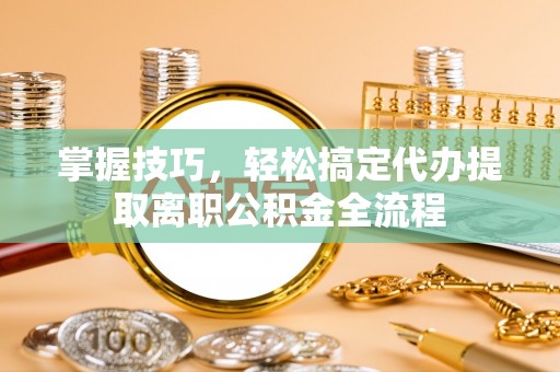 江阳掌握技巧，轻松搞定代办提取离职公积金全流程