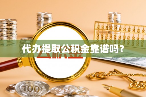 江阳代办提取公积金靠谱吗？