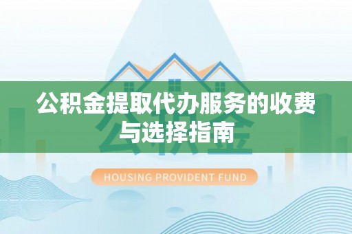 江阳公积金提取代办服务的收费与选择指南