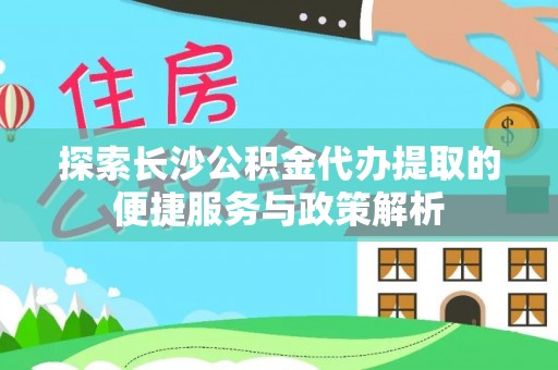 江阳探索长沙公积金代办提取的便捷服务与政策解析