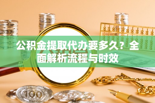 江阳公积金提取代办要多久？全面解析流程与时效