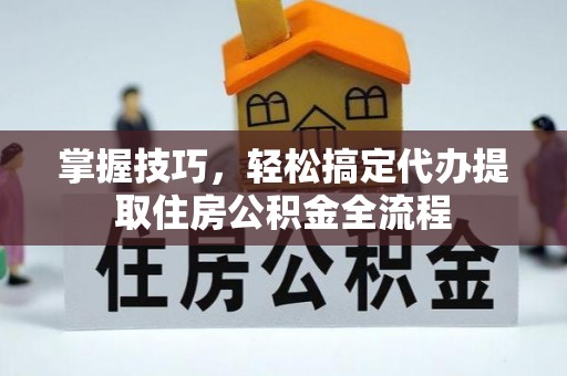 江阳掌握技巧，轻松搞定代办提取住房公积金全流程