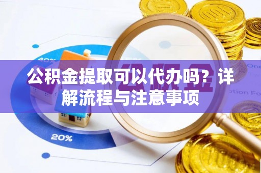 江阳公积金提取可以代办吗？详解流程与注意事项