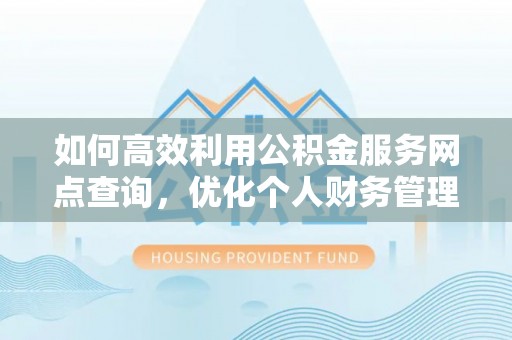 江阳如何高效利用公积金服务网点查询，优化个人财务管理