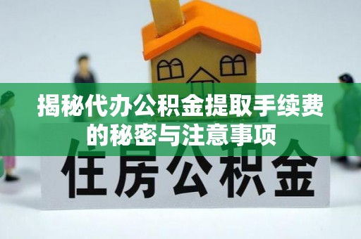江阳揭秘代办公积金提取手续费的秘密与注意事项