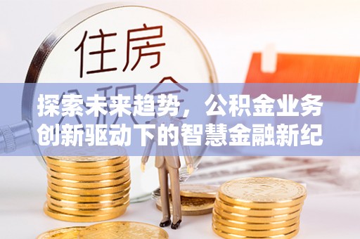 江阳探索未来趋势，公积金业务创新驱动下的智慧金融新纪元