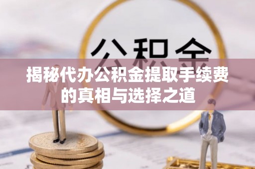 江阳揭秘代办公积金提取手续费的真相与选择之道