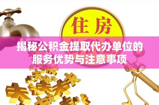 江阳揭秘公积金提取代办单位的服务优势与注意事项