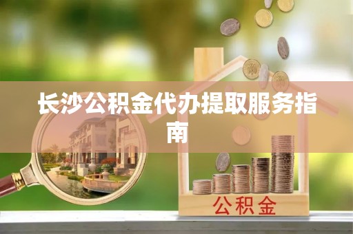 江阳长沙公积金代办提取服务指南
