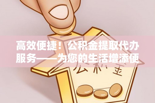 江阳高效便捷！公积金提取代办服务——为您的生活增添便利