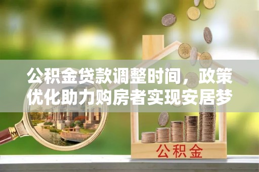 江阳公积金贷款调整时间，政策优化助力购房者实现安居梦