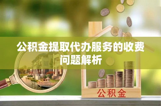 江阳公积金提取代办服务的收费问题解析
