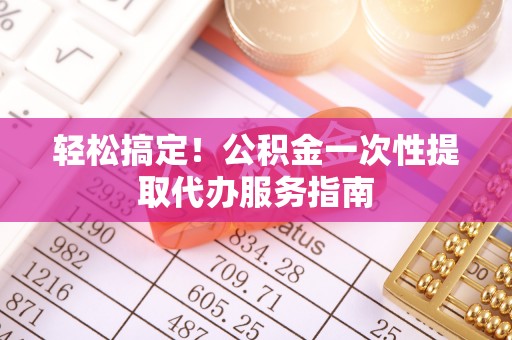 江阳轻松搞定！公积金一次性提取代办服务指南