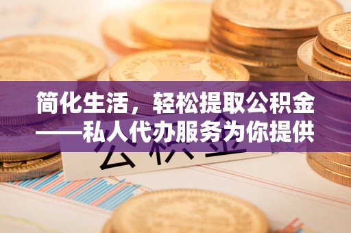 江阳简化生活，轻松提取公积金——私人代办服务为你提供便利