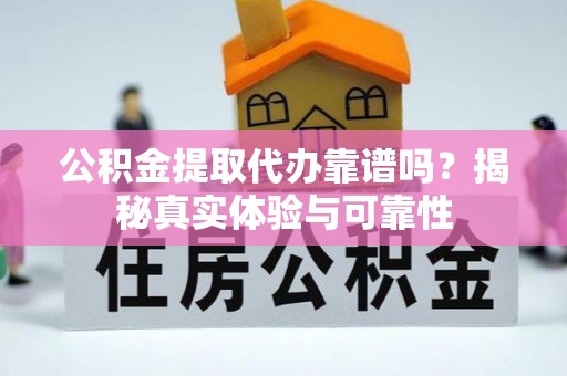 江阳公积金提取代办靠谱吗？揭秘真实体验与可靠性