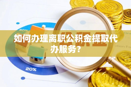 江阳如何办理离职公积金提取代办服务？