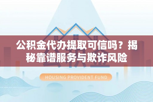 江阳公积金代办提取可信吗？揭秘靠谱服务与欺诈风险